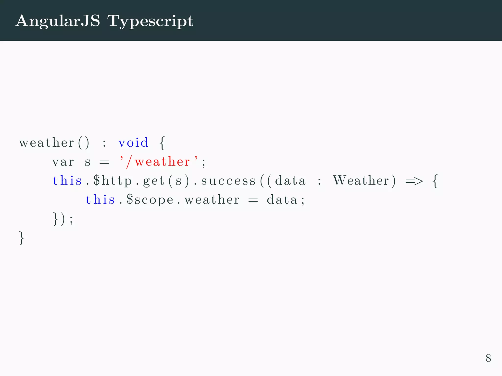 AngularJS Typescript weather () : void { var s = ’ /weather ’ ; t h i s . $http . get ( s ) . success (( data : Weather ) => { t h i s . $scope . weather = data ; }) ; } 8 
