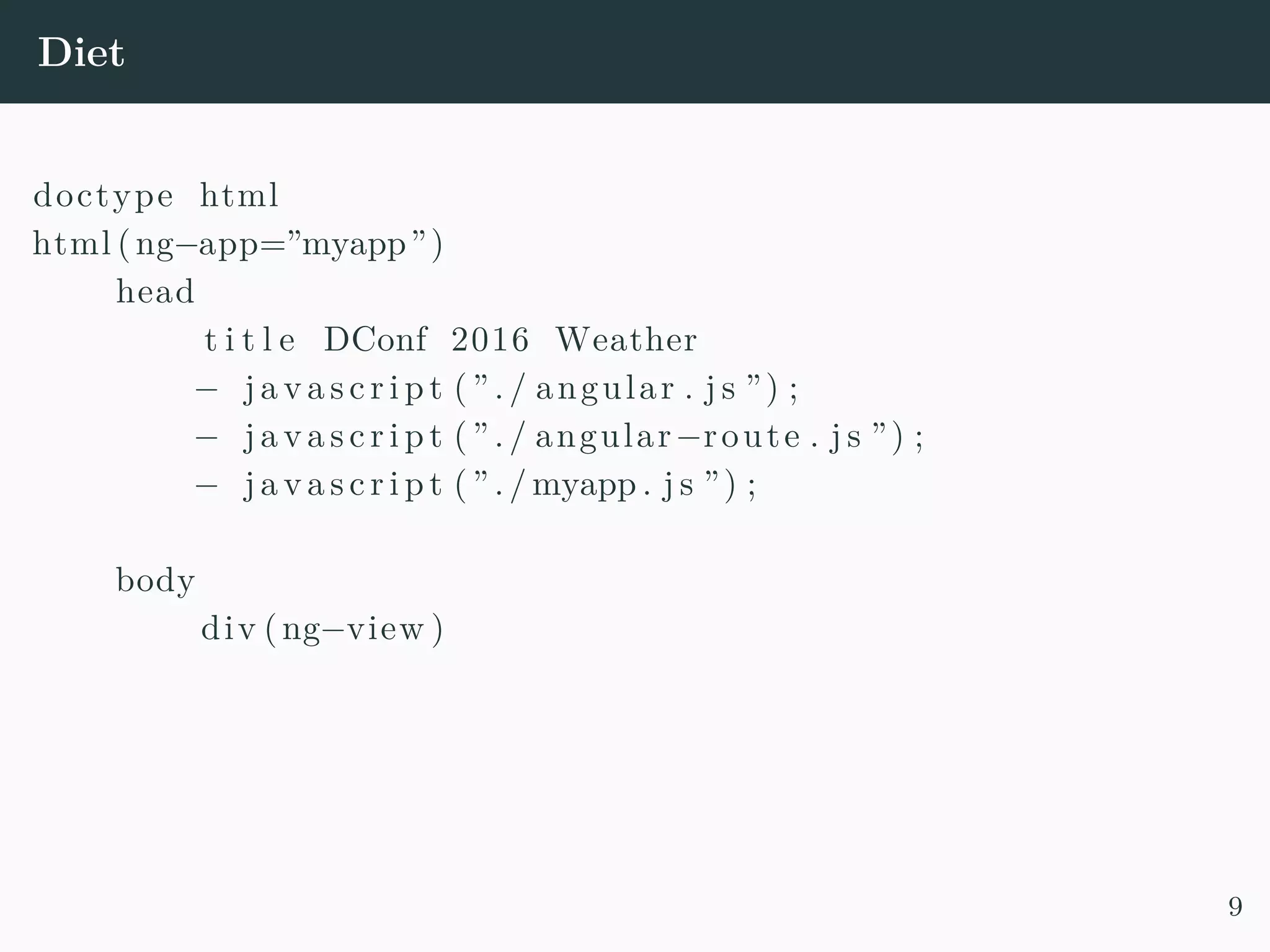 Diet doctype html html (ng−app=”myapp”) head t i t l e DConf 2016 Weather − j a v a s c r i p t ( ” . / angular . j s ”) ; − j a v a s c r i p t ( ” . / angular−route . j s ”) ; − j a v a s c r i p t ( ” . / myapp . j s ”) ; body div (ng−view ) 9 