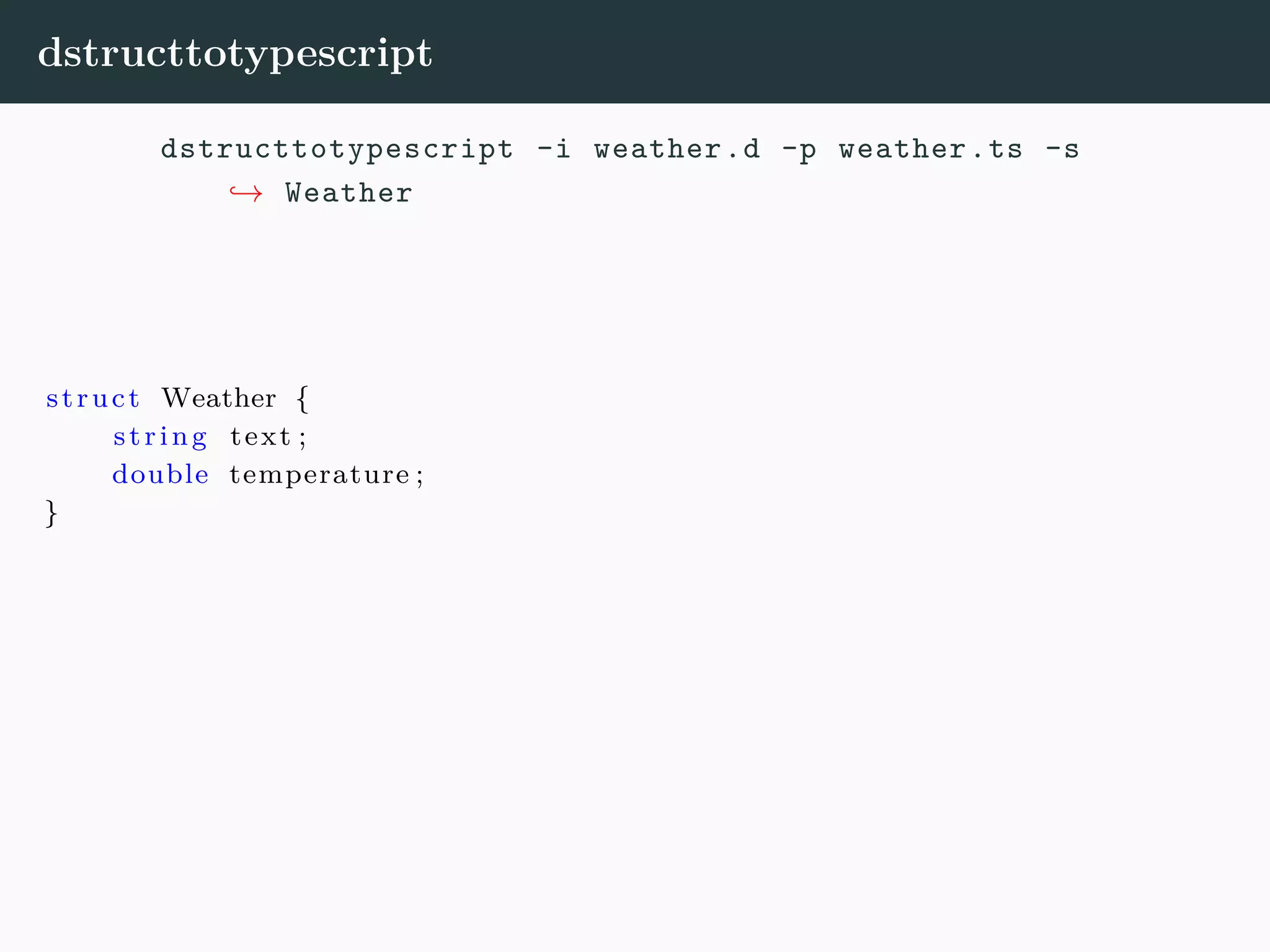 dstructtotypescript dstructtotypescript -i weather.d -p weather.ts -s → Weather struct Weather { string text ; double temperature ; } 