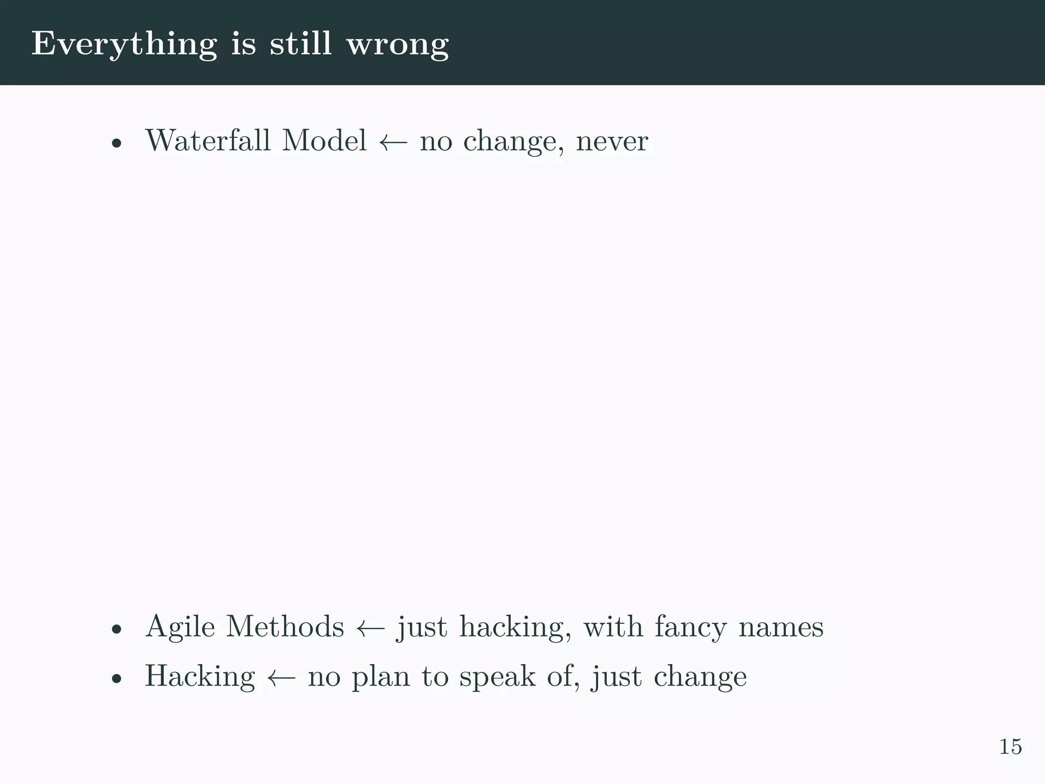 Everything is still wrong • Waterfall Model ← no change, never • Agile Methods ← just hacking, with fancy names • Hacking ← no plan to speak of, just change 15 