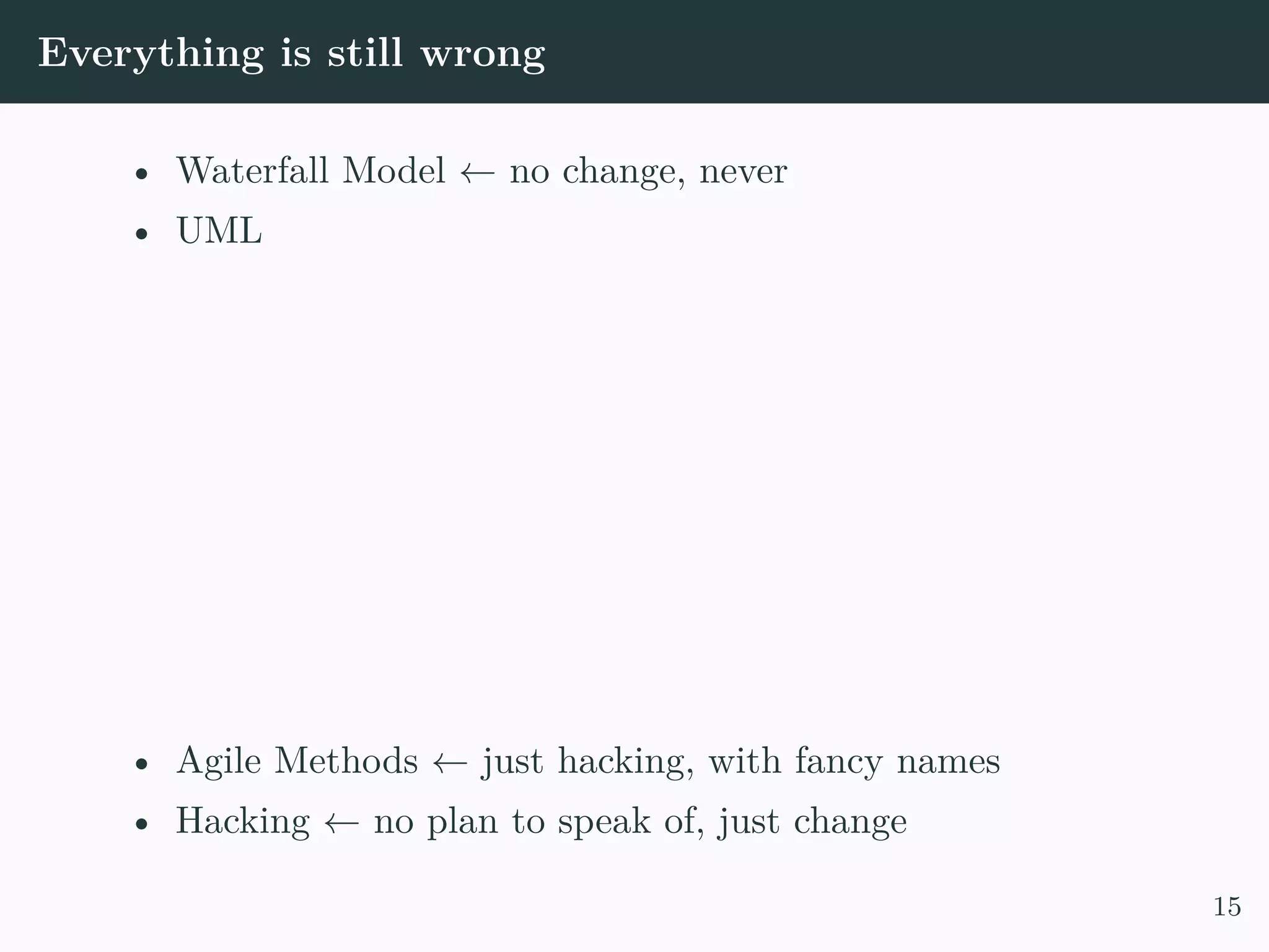 Everything is still wrong • Waterfall Model ← no change, never • UML • Agile Methods ← just hacking, with fancy names • Hacking ← no plan to speak of, just change 15 
