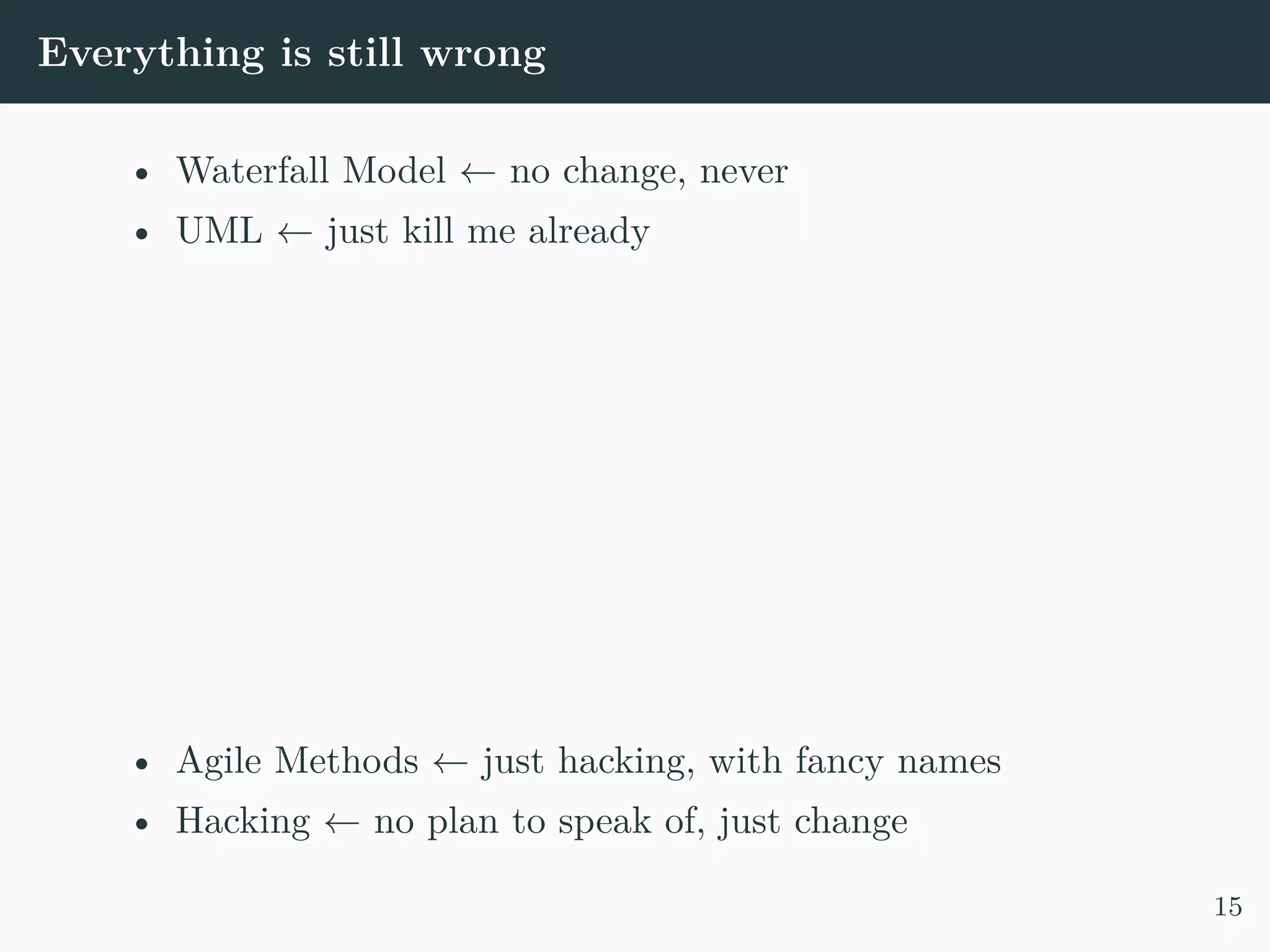 Everything is still wrong • Waterfall Model ← no change, never • UML ← just kill me already • Agile Methods ← just hacking, with fancy names • Hacking ← no plan to speak of, just change 15 