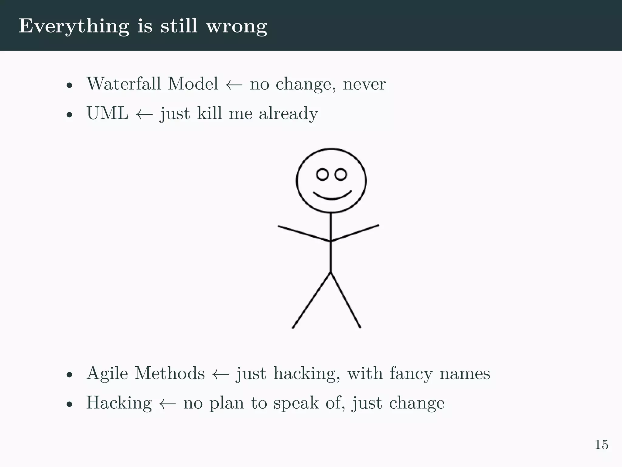 Everything is still wrong • Waterfall Model ← no change, never • UML ← just kill me already • Agile Methods ← just hacking, with fancy names • Hacking ← no plan to speak of, just change 15 