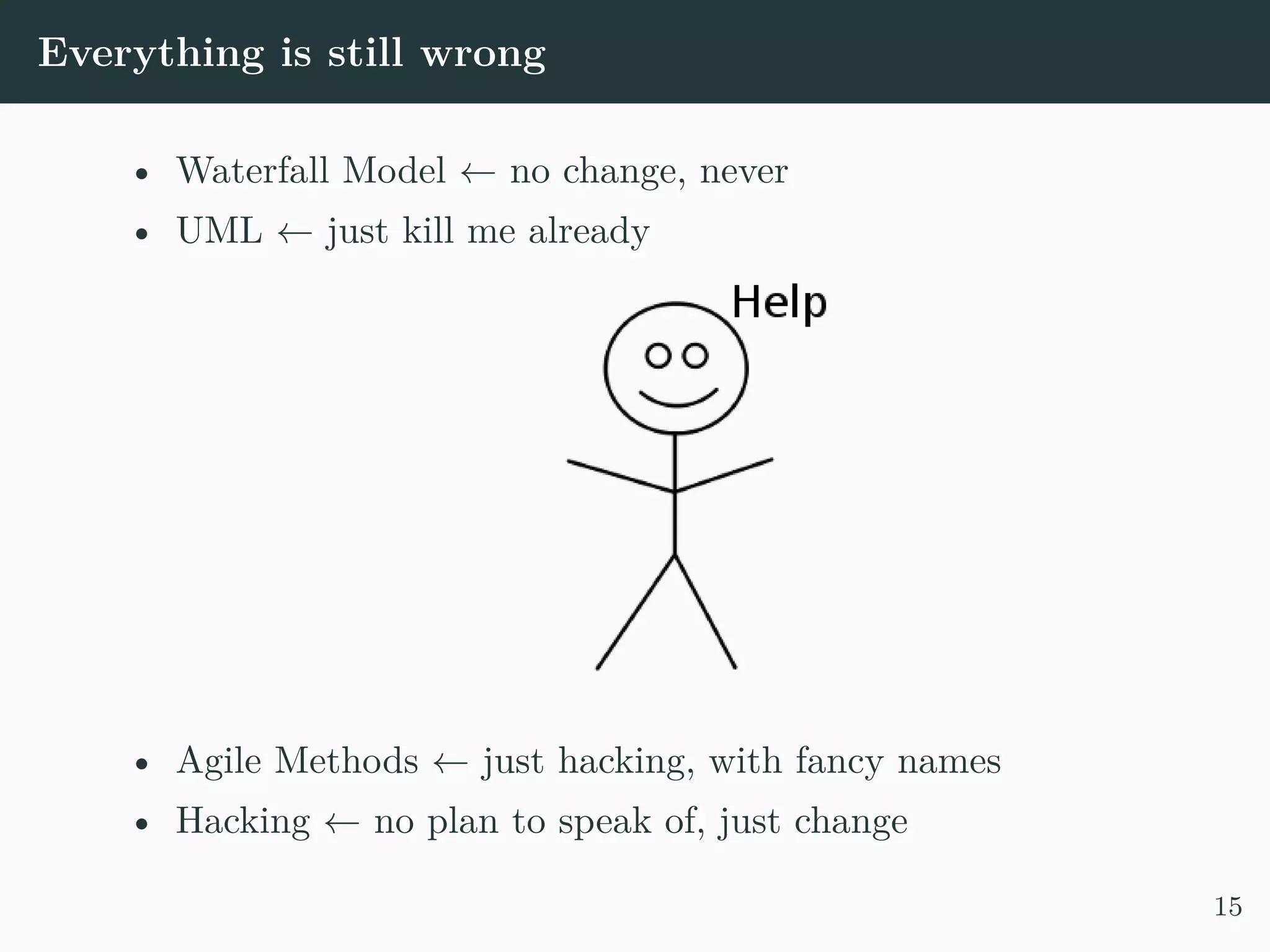 Everything is still wrong • Waterfall Model ← no change, never • UML ← just kill me already • Agile Methods ← just hacking, with fancy names • Hacking ← no plan to speak of, just change 15 