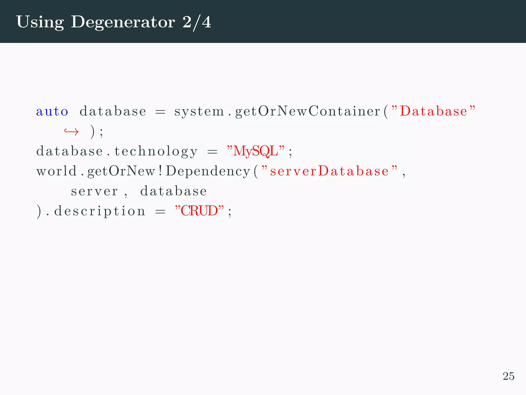 Using Degenerator 2/4 auto database = system . getOrNewContainer ( ”Database” → ) ; database . technology = ”MySQL” ; world . getOrNew ! Dependency ( ” serverDatabase ” , server , database ) . d e s c r i p t i o n = ”CRUD” ; 25 