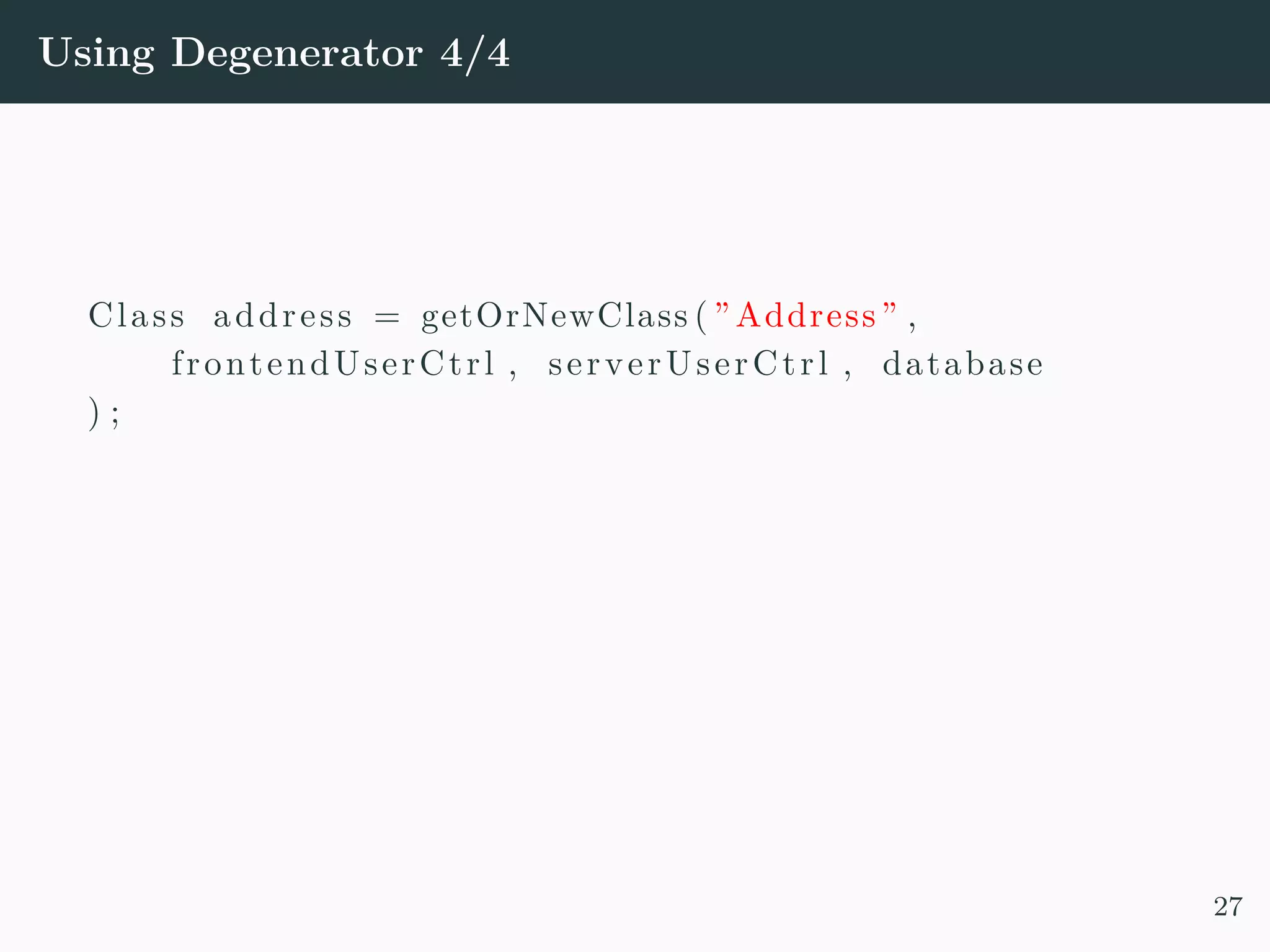 Using Degenerator 4/4 Class address = getOrNewClass ( ” Address ” , frontendUserCtrl , serverUserCtrl , database ) ; 27 