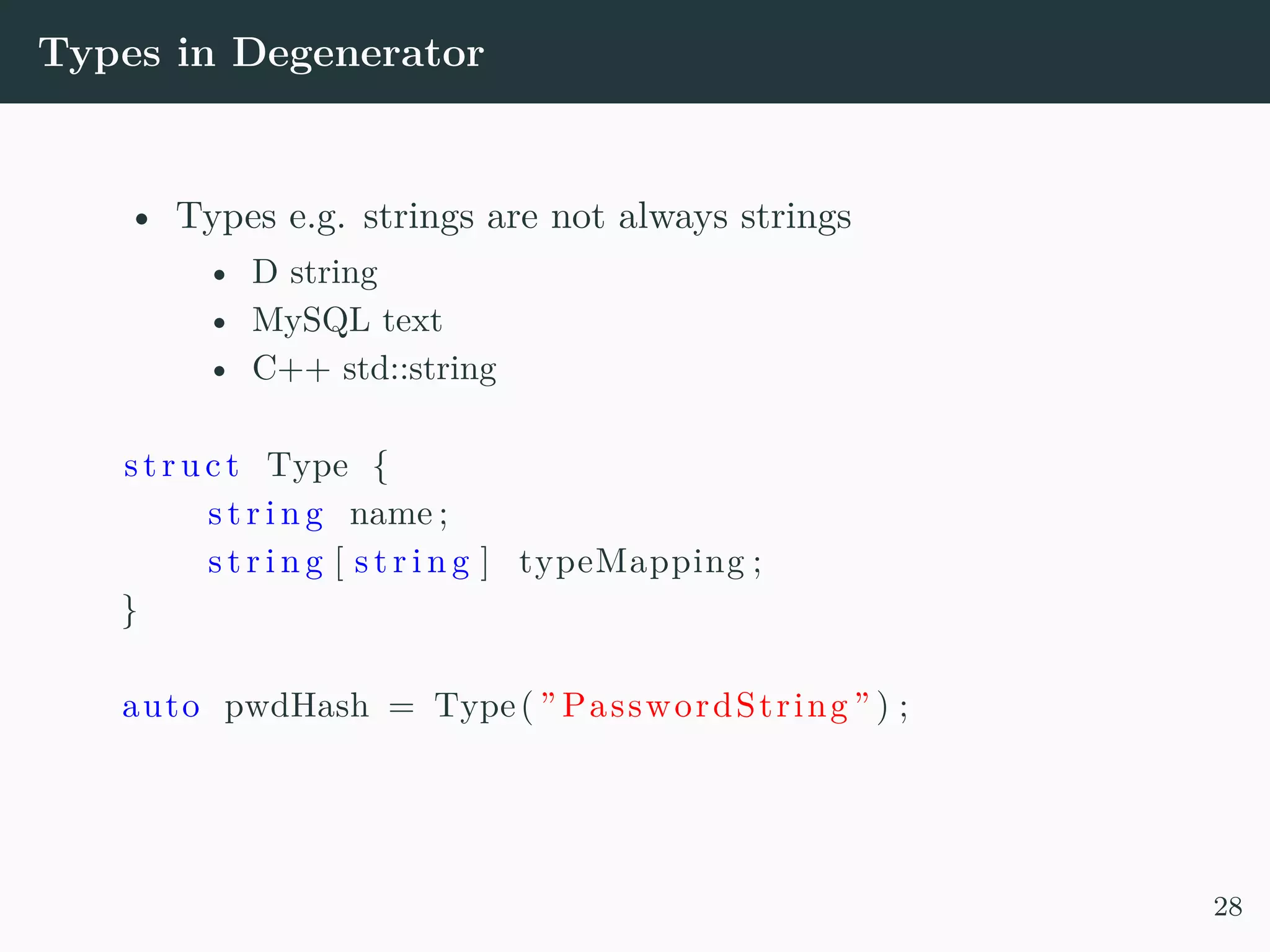 Types in Degenerator • Types e.g. strings are not always strings • D string • MySQL text • C++ std::string struct Type { s t r i n g name ; s t r i n g [ s t r i n g ] typeMapping ; } auto pwdHash = Type( ” PasswordString ” ) ; 28 