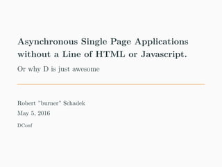Asynchronous Single Page Applications
without a Line of HTML or Javascript.
Or why D is just awesome
Robert ”burner” Schadek
May 5, 2016
DConf
 