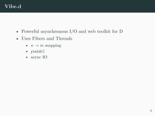 Vibe.d
• Powerful asynchronous I/O and web toolkit for D
• Uses Fibers and Threads
• n → m mapping
• yield()
• async IO
4
 