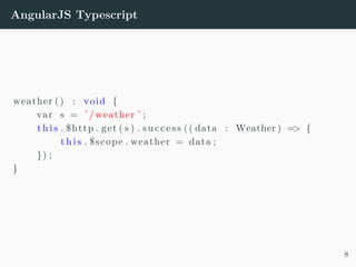 AngularJS Typescript
weather () : void {
var s = ’ /weather ’ ;
t h i s . $http . get ( s ) . success (( data : Weather ) => {
t h i s . $scope . weather = data ;
}) ;
}
8
 