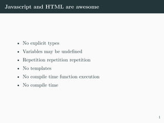 Javascript and HTML are awesome
• No explicit types
• Variables may be undefined
• Repetition repetition repetition
• No templates
• No compile time function execution
• No compile time
1
 