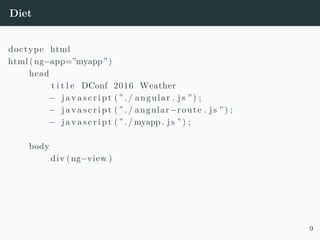 Diet
doctype html
html (ng−app=”myapp”)
head
t i t l e DConf 2016 Weather
− j a v a s c r i p t ( ” . / angular . j s ”) ;
− j a v a s c r i p t ( ” . / angular−route . j s ”) ;
− j a v a s c r i p t ( ” . / myapp . j s ”) ;
body
div (ng−view )
9
 