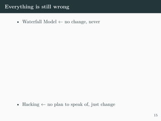 Everything is still wrong
• Waterfall Model ← no change, never
• Hacking ← no plan to speak of, just change
15
 