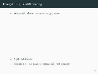 Everything is still wrong
• Waterfall Model ← no change, never
• Agile Methods
• Hacking ← no plan to speak of, just change
15
 