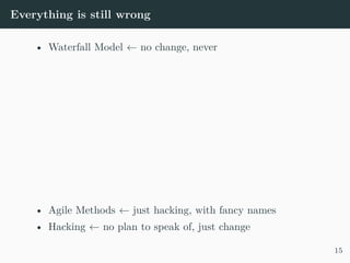 Everything is still wrong
• Waterfall Model ← no change, never
• Agile Methods ← just hacking, with fancy names
• Hacking ← no plan to speak of, just change
15
 