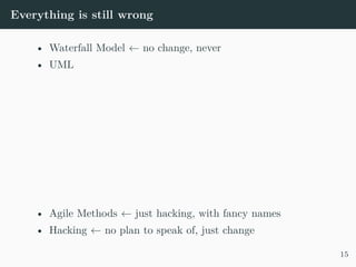 Everything is still wrong
• Waterfall Model ← no change, never
• UML
• Agile Methods ← just hacking, with fancy names
• Hacking ← no plan to speak of, just change
15
 