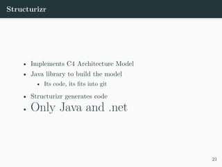 Structurizr
• Implements C4 Architecture Model
• Java library to build the model
• Its code, its fits into git
• Structurizr generates code
• Only Java and .net
21
 