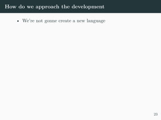 How do we approach the development
• We’re not gonne create a new language
23
 