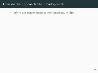 How do we approach the development
• We’re not gonne create a new language, at first
23
 