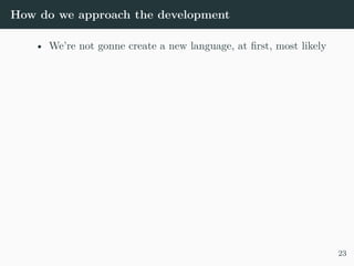 How do we approach the development
• We’re not gonne create a new language, at first, most likely
23
 