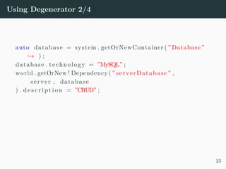 Using Degenerator 2/4
auto database = system . getOrNewContainer ( ”Database”
→ ) ;
database . technology = ”MySQL” ;
world . getOrNew ! Dependency ( ” serverDatabase ” ,
server , database
) . d e s c r i p t i o n = ”CRUD” ;
25
 