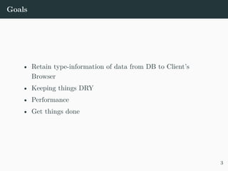 Goals
• Retain type-information of data from DB to Client’s
Browser
• Keeping things DRY
• Performance
• Get things done
3
 