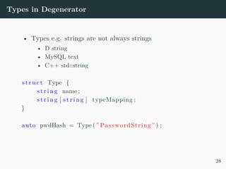 Types in Degenerator
• Types e.g. strings are not always strings
• D string
• MySQL text
• C++ std::string
struct Type {
s t r i n g name ;
s t r i n g [ s t r i n g ] typeMapping ;
}
auto pwdHash = Type( ” PasswordString ” ) ;
28
 