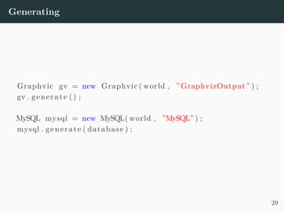 Generating
Graphvic gv = new Graphvic ( world , ”GraphvizOutput” ) ;
gv . generate () ;
MySQL mysql = new MySQL( world , ”MySQL” ) ;
mysql . generate ( database ) ;
29
 
