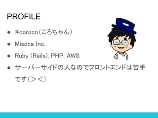 PROFILE
 @corocn
 Misoca Inc.
 Ruby (Rails), PHP, AWS
 `Щ`ɤˤʤΤǥեȥɤϿ
Ǥ
 