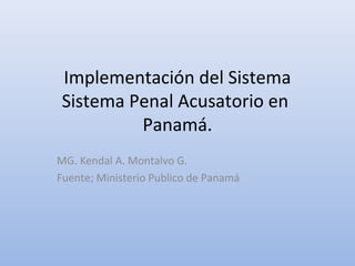 Implementación del Sistema
Sistema Penal Acusatorio en
Panamá.
MG. Kendal A. Montalvo G.
Fuente; Ministerio Publico de Panamá
 