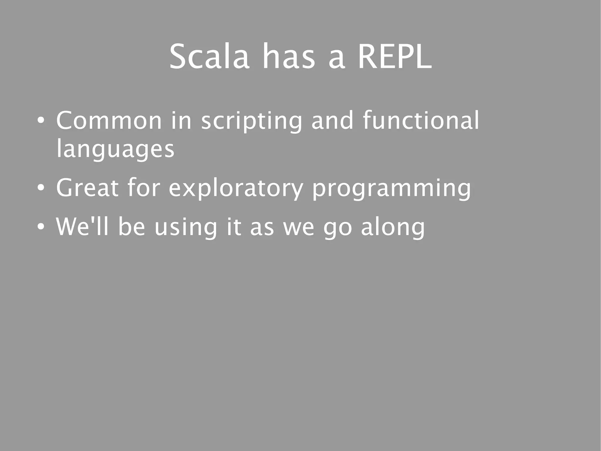 Scala has a REPL
●
    Common in scripting and functional
    languages
●
    Great for exploratory programming
●
    We'll be using it as we go along
 