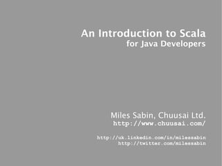 An Introduction to Scala
            for Java Developers




       Miles Sabin, Chuusai Ltd.
        http://www.chuusai.com/

   http://uk.linkedin.com/in/milessabin
          http://twitter.com/milessabin
 