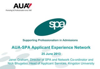 AUA-SPA Applicant Experience Network
25 June 2013
Janet Graham, Director of SPA and Network Co-ordinator and
Nick Bhugeloo, Head of Applicant Services, Kingston University
 