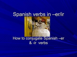 Spanish verbs in –er/ir



How to conjugate Spanish –er
         & -ir verbs
 