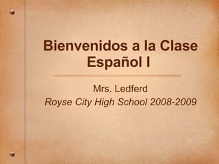 Bienvenidos a la Clase Español I  Mrs. Ledferd Royse City High School 2008-2009 