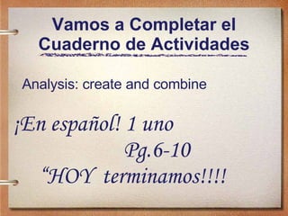 Vamos a Completar el Cuaderno de Actividades Analysis: create and combine ¡En español! 1 uno  Pg.6-10  “ HOY  terminamos!!!! 
