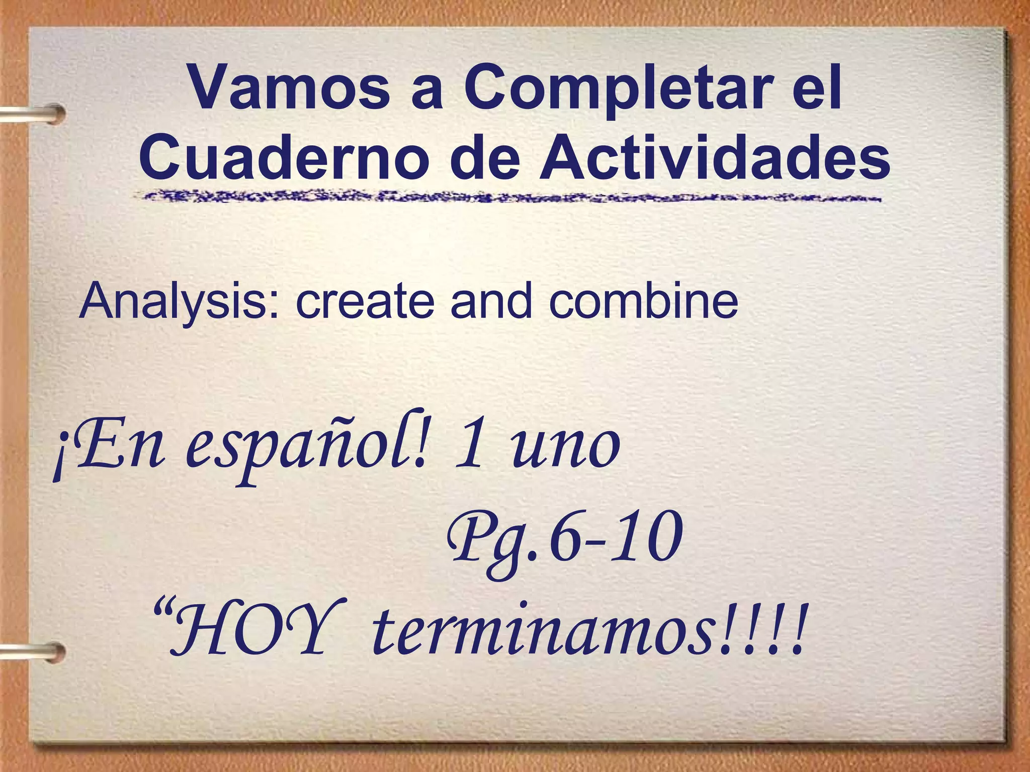 Vamos a Completar el Cuaderno de Actividades Analysis: create and combine ¡En español! 1 uno  Pg.6-10  “ HOY  terminamos!!!! 