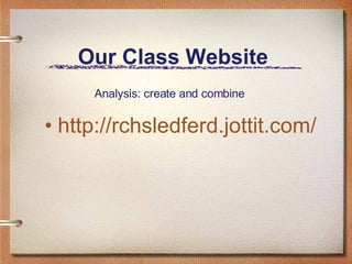 Our Class Website  http://rchsledferd.jottit.com/ Analysis: create and combine 