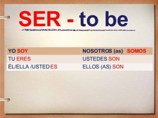SER -  to be  YO  SOY  NOSOTROS (as)  SOMOS  TU  ERES  USTEDES  SON   ÉL/ELLA /USTED  ES  ELLOS (AS)  SON  