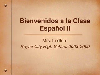Bienvenidos a la Clase Español II Mrs. Ledferd Royse City High School 2008-2009 