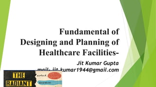 Fundamental of
Designing and Planning of
Healthcare Facilities-
Jit Kumar Gupta
mail- jit.kumar1944@gmail.com
 