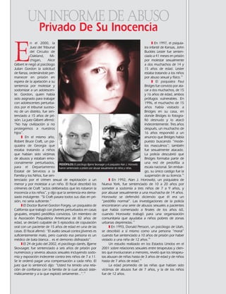 E
n el 2000, la
Juez del Tribunal
del Circuito de
Oakland, Mi-
chigan, Alice
Gilbert le negó al psicólogo
Julian Gordon la solicitud
de fianza, ordenándole per-
manecer en prisión en
espera de la apelación a su
sentencia por molestar y
sodomizar a un adolescen-
te. Gordon, quien había
sido asignado para trabajar
con adolescentes perturba-
dos por el tribunal suceso-
rio de un distrito, fue sen-
tenciado a 15 años de pri-
sión. La juez Gilbert afirmó:
“No hay civilización si no
protegemos a nuestros
hijos”.
❚ En el mismo año,
Robert Bruce Craft, un psi-
quiatra de Georgia que
estaba tratando a niños
que habían sido víctimas
de abusos y estaban emo-
cionalmente perturbados,
para el Departamento
Estatal de Servicios a la
Familia y los Niños, fue sen-
tenciado por el crimen sexual de explotación a un
menor y por molestar a un niño. El fiscal describió los
crímenes de Craft “actos deliberados que les robaron la
inocencia a los niños”, y dijo que la sentencia era dema-
siado indulgente. “Si Craft pasara todos sus días en pri-
sión, no sería suficiente.”
❚ El Doctor Burnel Gordon Forgey, un psiquiatra de
California que trabajó con jóvenes perturbados en casas
grupales, empleó pedófilos convictos. Un miembro de
la Asociación Psiquiátrica Americana de 82 años de
edad, se declaró culpable de 5 episodios de copulación
oral con un paciente de 15 años de edad en una de las
casas. El fiscal afirmó: “El asalto sexual contra jóvenes es
suficientemente malo, pero cuando esa persona es un
médico de bata blanca... es el demonio disfrazado”.
❚ El 24 de julio del 2002, el psicólogo danés, Bjarne
Skovsager, fue sentenciado a seis años de prisión por
numerosos y severos abusos sexuales incluyendo sodo-
mía y exposición indecente contra tres niños de 7 a 11.
Se le ordenó pagar una compensación a cada niño. El
juez que lo sentenció dijo: “Usted ha tenido una rela-
ción de confianza con la familia de la cual abusó siste-
máticamente y a la que explotó seriamente...”.14
❚ En 1997, el psiquia-
tra infantil de Kansas, John
Buckles Lester fue senten-
ciado a 41 meses en prisión
por molestar sexualmente
a dos muchachos de 14 y
15 años de edad. Lester
estaba tratando a los niños
por abuso sexual y físico.15
❚ El psiquiatra Paul
Bridges fue convicto por ata-
car a dos muchachos, de 15
y 16 años de edad, ambos
prófugos vulnerables. En
1996, el muchacho de 15
años había visitado a
Bridges en su casa, en
donde Bridges lo fotogra-
fió desnudo y lo atacó
indecentemente. Tres años
después, un muchacho de
16 años respondió a un
anuncio que Bridges había
puesto buscando “mode-
los masculinos”; también
fue sexualmente atacado.
La policía descubrió que
Bridges formaba parte de
una red de pedofília a
escala nacional. Sin embar-
go, su único castigo fue la
suspensión de su licencia.16
❚ En 1992, Alan J. Horowitz, un psiquiatra de
Nueva York, fue sentenciado de 10 a 20 años por
someter a sodomía a tres niños de 7 a 9 años, y
por abusar sexualmente a una muchacha de 14 años.
Horowitz se defendió diciendo que él era un
“pedófilo normal”. Las investigaciones de la policía
encontraron una serie de abusos sexuales a pacientes
que había comenzado a finales de los años 60,
cuando Horowitz trabajó para una organización
comunitaria que ayudaba a niños pobres de zonas
urbanas deprimidas.17
❚ En 1993, Donald Persson, un psicólogo de Utah,
se describió a sí mismo como una persona “moral”
cuando fue sentenciado a 10 años de prisión por haber
violado a una niña de 12 años.18
Un estudio realizado en los Estados Unidos en el
2001 sobre relaciones sexuales entre terapeutas y clien-
tes que involucraran a menores, reveló que los terapeu-
tas abusan de niñas hasta de 3 años de edad y de niños
hasta de 7 años de edad.19
La edad promedio de las niñas que habían sido
víctimas de abusos fue de 7 años, y la de los niños
fue de 12 años.
UN INFORME DE ABUSO
Privado De Su Inocencia
PEDÓFILOS:El psicólogo Bjarne Skovsager y el psiquiatra Alan J. Horowitz
fueron sentenciado a prisión por abusar sexualmente de niños y niñas.
18905-SPA CCHR-Bklt-RapeR 10/27/04 7:11 AM Page 11
 