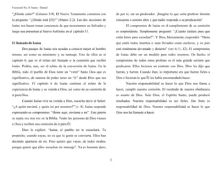 Fascículo No. 8: Isaías - Daniel 
8 
“¿Dónde estás?” (Génesis 3:9). El Nuevo Testamento comienza con 
la pregunta: “¿Dónde está [Él]?” (Mateo 2:2). Las dos secciones de 
Isaías nos hacen tomar conciencia de que necesitamos un Salvador y 
luego nos presentan al Siervo Sufriente en el capítulo 53. 
El llamado de Isaías 
Dos pasajes de Isaías nos ayudan a conocer mejor al hombre 
mismo, así como su ministerio y su mensaje. Uno de ellos es el 
capítulo 6, que es el relato del llamado o la comisión que recibió 
Isaías. Podría, aun, ser el relato de la conversión de Isaías. En la 
Biblia, todo el pueblo de Dios tiene un “venir” hasta Dios que es 
significativo, de manera de poder tener un “ir” desde Dios que sea 
significativo. El capítulo 6 de Isaías contiene el relato de la 
experiencia de Isaías y su venida a Dios, así como de su comisión de 
ir para Dios. 
Cuando Isaías vive su venida a Dios, escucha decir al Señor: 
“¿A quién enviaré, y quién irá por nosotros?” (v. 8). Isaías responde 
expresando su compromiso: “Heme aquí, envíame a mí”. Este patrón 
se repite vez tras vez en la Biblia. Todas las personas de Dios vienen 
a Dios y reciben una comisión de ir para Él. 
Dios le explicó: “Isaías, el pueblo no te escuchará. Tu 
propósito, cuando vayas, no es que la gente se convierta. Ellos han 
decidido apartarse de mí. Pero quiero que vayas, de todos modos, 
porque quiero que ellos escuchen mi mensaje”. Ya es bastante duro, 
de por sí, ser un predicador. ¡Imagine lo que sería predicar durante 
cincuenta o sesenta años y que nadie responda a su predicación! 
El compromiso de Isaías en el cumplimiento de su comisión 
es sorprendente. Simplemente preguntó: “¿Cuánto tardará para que 
estén listos para escuchar?”. Y Dios, básicamente, respondió: “Hasta 
que estén todos muertos o sean llevados como esclavos, y su país 
esté totalmente devastado y desierto” (ver 6:11, 12). El compromiso 
de Isaías debe ser un modelo para todos nosotros. De hecho, el 
compromiso de todos estos profetas es el más grande sermón que 
predicaron. Ellos hicieron un contrato con Dios. Dios les dijo que 
fueran, y fueron. Cuando iban, lo importante era que fueran fieles a 
Dios e hicieran lo que Él les había encomendado hacer. 
Nuestra responsabilidad es hacer lo que Dios nos llama a 
hacer, cumplir nuestra comisión. El resultado de nuestra obediencia 
es asunto de Dios. Solo Dios, el Espíritu Santo, puede producir 
resultados. Nuestra responsabilidad es ser fieles. Dar fruto es 
responsabilidad de Dios. Nuestra responsabilidad es hacer lo que 
Dios nos ha llamado a hacer. 
 