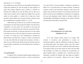 Fascículo No. 13: 1 y 2 Corintios 
19 
tiene cuidado de las cosas del Señor, de cómo agradar al Señor; pero el 
casado tiene cuidado de las cosas del mundo, de cómo agradar a su 
mujer. Hay asimismo diferencia entre la casada y la doncella. La 
doncella tiene cuidado de las cosas del Señor, para ser santa así en 
cuerpo como en espíritu; pero la casada tiene cuidado de las cosas del 
mundo, de cómo agradar a su marido. Esto lo digo para vuestro 
provecho; no para tenderos lazo, sino para lo honesto y decente, y para 
que sin impedimento os acerquéis al Señor” (vv. 32–35). 
Pablo enseña que la forma de servir al Señor sin distracciones 
es permanecer sin casarse hasta el punto del celibato. Esta discusión no 
corresponde “a la crisis actual” de la que habló en otras partes del 
capítulo, sino a la atención única del corazón de una persona al Señor. 
Para asegurar esa devoción, es mejor que la persona no se case, aunque 
la decisión de casarse no hace que alguien sea inferior a quien decide 
no casarse. A la virgen que se casa, simplemente, le resultará más 
difícil dividir su devoción entre su esposo y su Señor. La decisión de 
vivir una vida célibe debe ser tomada entre la persona y el Señor, y 
nadie más que el Señor puede brindar las fuerzas necesarias para que 
la persona halle su realización solo en Él. Pablo dice que el celibato es 
un don (v. 7). 
“Lo que Dios juntó” 
El capítulo sobre el matrimonio plantea algunas preguntas muy 
difíciles, la más fundamental de las cuales es: “¿Qué es el matrimonio 
a los ojos de Dios?”. En pocas palabras, la respuesta se encuentra en 
Mateo 19:6: “Lo que Dios juntó, no lo separe el hombre”. Cuando dos 
creyentes se unen en santo matrimonio, entregan su vida el uno al otro 
porque creen que Dios los ha unido. Su convicción de que Dios los ha 
unido es la base que le da estabilidad a su matrimonio; no el papel que 
dice que están legalmente unidos. Dadas las infinitas variables de 
compatibilidad y posibilidades de cónyuges en este mundo, la decisión 
de casarse debe estar basada en la guía de Dios. 
Capítulo 5 
Tres principios para vivir como Cristo 
(Capítulos 8, 9 y 10) 
En la vida cristiana, muchos asuntos no se juzgan como 
correctos ni incorrectos, pero generalmente se asocian con 
sentimientos negativos, según las implicancias sociales que tengan en 
una determinada cultura. Para algunas culturas, entre estos asuntos 
puede estar el de beber vino o llevar el cabello de determinada manera. 
En la cultura corintia, uno de estos asuntos era comer carne que había 
sido sacrificada a los ídolos. Los corintios que no pertenecían a la 
iglesia adoraban ídolos y realizaban actos y sacrificios para ellos, 
incluyendo el sacrificio de animales cuya carne luego era vendida a 
precio reducido en los mercados. Muchos de los que se habían 
 