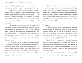 Fascículo N.º 26: El Evangelio de Juan, versículo por versículo (tercera parte) 
34 
regreso de los hijos pródigos, porque es muy posible que sean, 
realmente, hijos de Dios —ovejas— y regresen (Lucas 15:11-24). 
Cuando el Dr. J. Vernon McGee era profesor mío en el 
instituto bíblico, le pregunté: “¿Qué hubiera sucedido si el hijo 
pródigo hubiera muerto en la pocilga, con los cerdos?”. Él me 
respondió: “¡Entonces, habría sido un hijo muerto, no un cerdo 
muerto!”. El hecho de que estuviera con los cerdos no lo convertía 
en un cerdo. Era un hijo que no estaba en el lugar que le 
correspondía. 
Estas son algunas de las preguntas que provoca esta parte 
del capítulo 10 del Evangelio de Juan. En mi opinión, el versículo 
más importante de este capítulo es el 30: “Yo y el Padre uno 
somos”. Esta es una de las afirmaciones más importantes que Jesús 
haya realizado jamás. Es la explicación de todo lo que Él es, de 
todas las palabras que dice y de todas las obras que hace. Según 
Jesús, esta es la dinámica explicación de su vida y obra: “Yo y el 
Padre uno somos”. 
En este mismo contexto, Él hace otra profunda afirmación: 
“Es posible que mis ovejas me conozcan, y que yo las conozca a 
ellas, de la misma manera que el Padre me conoce a mí, y yo 
conozco al Padre”. En otras palabras, Él y el Padre eran uno, y es 
posible que nosotros seamos uno con Él, el Cristo resucitado, el 
Cristo que es. No con el Jesús histórico, que fue, sino con el Cristo 
que es, a causa de su resurrección. 
El significado práctico y devocional de esta enseñanza que 
es, también, una promesa, es la extraordinaria realidad de que 
podemos ser tan “uno” con Él que las palabras de Cristo pueden ser 
habladas en la Tierra a través de nosotros, y sus obras pueden ser 
hechas en la Tierra a través de nosotros. Esta enseñanza y promesa 
está al alcance de todo auténtico discípulo por ser uno con el 
Espíritu Santo. Jesús hablará más sobre este asunto en su discurso 
del aposento alto (Juan 13-16). 
En resumen: 
Una buena forma de resumir el significado y la aplicación 
personal de todas las metáforas de ovejas que hay en este gran 
capítulo es formular, una vez más, las tres preguntas. ¿Quién es 
Jesús? Es el Gran Pastor de las ovejas; el Buen Pastor del que 
David habló proféticamente en el que es, quizás, el capítulo mejor 
conocido y más amado de la Biblia: el Salmo 23. 
¿Qué es la fe? Fe es escuchar su voz y seguirlo, porque 
somos sus ovejas y escuchamos su voz. La fe no es cuestión de 
nuestra capacidad de aferrarnos a Él. Es vernos en la palma de su 
mano y confiar en que Él puede aferrarnos a nosotros. Fe es ver la 
mano del Padre que toma la mano del Hijo para mantenernos 
seguros entre ambas. 
¿Qué es la vida? La vida es salvación, la vida es seguridad 
temporal y eterna. Vida es sentirse seguros y estar seguros en esta 
 
