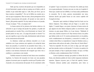 Fascículo N.º 26: El Evangelio de Juan, versículo por versículo (tercera parte) 
7 
Dado que hay cicatrices del pecado que son irreparables en 
el nivel horizontal, cuando su hijo no camina con el Señor y sale al 
mundo, lo que usted debe rogar es: “¡Oh, Dios, por favor, que no 
haya cicatrices irreparables!”. Por eso la Biblia nos enseña una y 
otra vez que no pequemos. Dios nos ama y desea protegernos de las 
terribles consecuencias del pecado. ¡El pecado no tiene nada de 
bueno! ¿Me permite repetirlo? No hay nada de bueno en el pecado. 
Así que, no peque. “Vete, y no peques más”. 
La buena noticia de los primeros dos hechos relativos a la 
salvación es que el castigo del pecado fue quitado y el poder del 
pecado puede ser vencido. Pero, a nivel horizontal, ese “precio” del 
pecado puede ser muy caro. ¡"La paga del pecado es muerte”! Lo 
que esto significa es que no hay nada, absolutamente nada de bueno 
en las consecuencias del pecado. 
La dinámica verdad que debemos descubrir en el acto 
simbólico con el que comienza este capítulo es la actitud de Jesús 
hacia una pecadora, la actitud de esa pecadora hacia Jesús, y la 
actitud de Jesús hacia el pecado. Lo que este acto simbólico nos 
enseña es una hermosa ilustración del evangelio que Jesús vino a 
establecer y a proclamar a este mundo. 
También tenemos la actitud de Jesús hacia estos acusadores 
legalistas. La historia del encuentro de Jesús con esta pecadora 
prepara el escenario para un magnífico sermón que Él predica sobre 
el pecado y las consecuencias del pecado. En mi comentario sobre 
el capítulo 7 (que se encuentra en el fascículo 24), señalé que Jesús 
era un gran predicador. Veremos esto una vez más en el capítulo 8. 
Dicen que, cuando uno lee la Biblia, si no busca nada, posiblemente 
lo encuentre. Por lo tanto, quisiera encomendarle una tarea. 
Quisiera decirle qué puede buscar en este octavo capítulo del 
Evangelio de Juan. 
Recuerde: aquí continúa el diálogo hostil de Jesús con los 
líderes religiosos. Este diálogo está por llegar a su punto más 
álgido. Y cuando llegue a ese punto, leeremos la buena noticia de 
que algunos de estos líderes religiosos judíos se convirtieron. Aquí 
tenemos un gran pasaje bíblico en el que leemos: “Hablando él 
estas cosas, muchos creyeron en él. Dijo entonces Jesús a los judíos 
que habían creído en él: Si vosotros permaneciereis en mi palabra, 
seréis verdaderamente mis discípulos; y conoceréis la verdad, y la 
verdad os hará libres. Le respondieron: Linaje de Abraham somos, y 
jamás hemos sido esclavos de nadie. ¿Cómo dices tú: Seréis libres? 
“Jesús les respondió: De cierto, de cierto os digo, que todo aquel 
que hace pecado, esclavo es del pecado. Y el esclavo no queda en la 
casa para siempre; el hijo sí queda para siempre. Así que, si el Hijo 
os libertare, seréis verdaderamente libres” (8:30-36). 
Como el poderoso mensaje que predicó el último día de la 
fiesta, esta dinámica palabra de Jesús recibió respuestas totalmente 
opuestas. Algunos creyeron, pero, al final del capítulo, leemos: 
“Tomaron entonces piedras para arrojárselas; pero Jesús se 
 