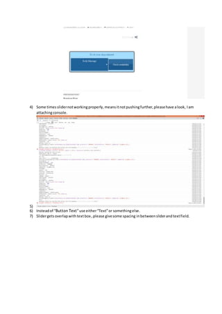 4) Some times slider not working properly, means it not pushing further, please have a look, I am 
attaching console. 
5) 
6) Instead of “Button Text” use either “Text” or something else. 
7) Slider gets overlap with text box , please give some spacing in between slider and text field. 
 