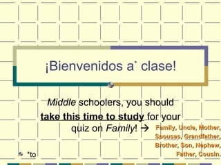 ¡Bienvenidos a *  clase! Middle  schoolers, you should take this time to study  for your quiz on  Family !   ,[object Object],Family, Uncle, Mother, Spouses, Grandfather, Brother, Son, Nephew, Father, Cousin. 