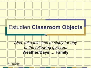 Estudien  Classroom Objects Also, take this time to study for any of the following quizzes:  Weather/Days … Family ,[object Object]
