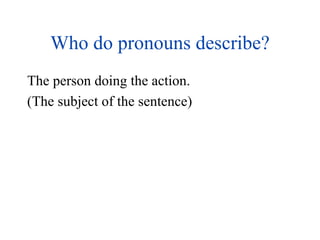 Who do pronouns describe? The person doing the action. (The subject of the sentence) 